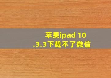 苹果ipad 10.3.3下载不了微信